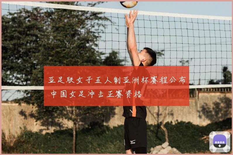 亚足联女子五人制亚洲杯赛程公布 中国女足冲击正赛资格