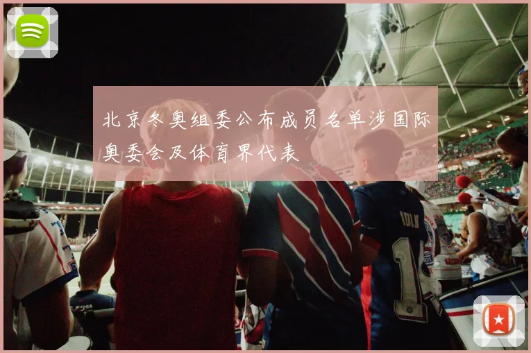 北京冬奥组委公布成员名单涉国际奥委会及体育界代表