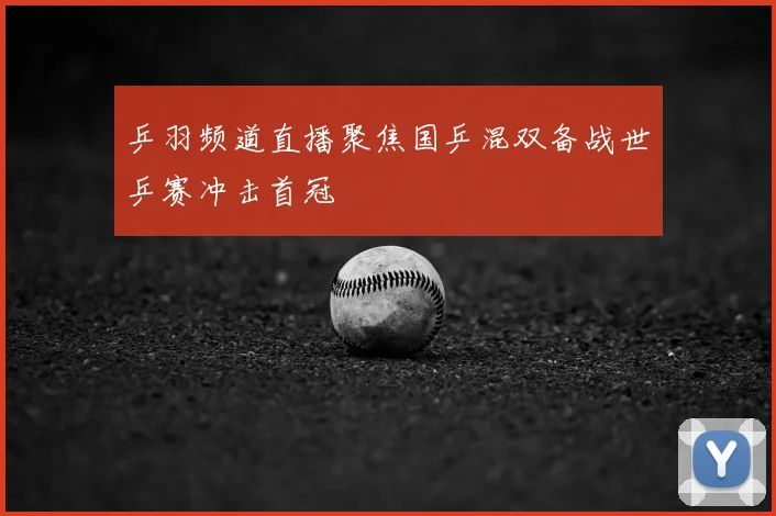 乒羽频道直播聚焦国乒混双备战世乒赛冲击首冠