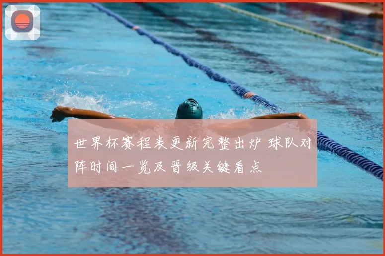 世界杯赛程表更新完整出炉 球队对阵时间一览及晋级关键看点