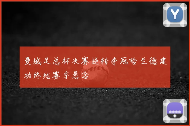 曼城足总杯决赛逆转夺冠哈兰德建功终结赛季悬念
