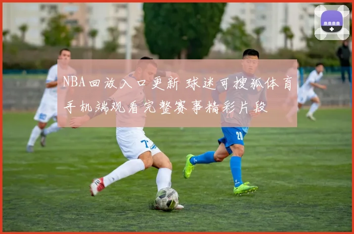 NBA回放入口更新 球迷可搜狐体育手机端观看完整赛事精彩片段