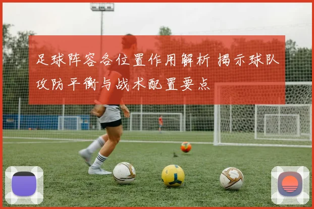 足球阵容各位置作用解析 揭示球队攻防平衡与战术配置要点