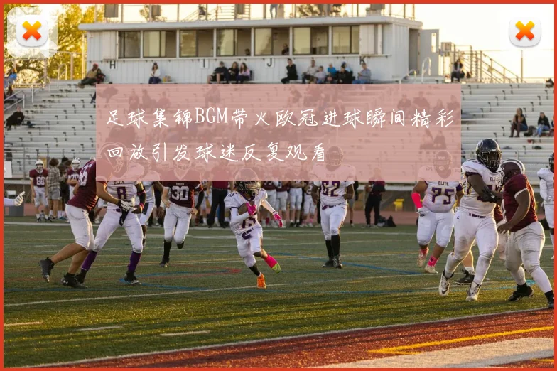 足球集锦BGM带火欧冠进球瞬间精彩回放引发球迷反复观看