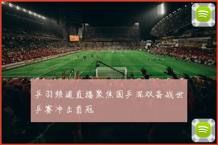 乒羽频道直播聚焦国乒混双备战世乒赛冲击首冠