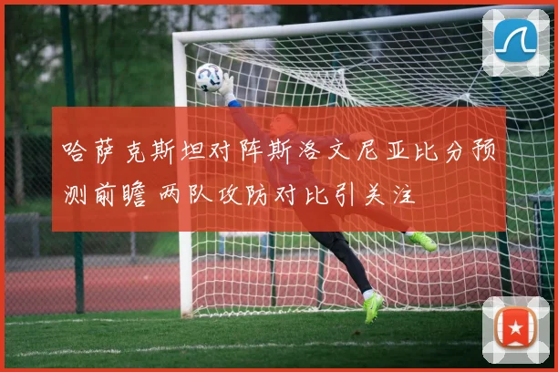 哈萨克斯坦对阵斯洛文尼亚比分预测前瞻 两队攻防对比引关注