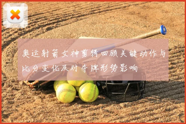 奥运射箭女神剪辑回顾关键动作与比分变化及对夺牌形势影响