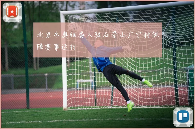 北京冬奥组委入驻石景山广宁村保障赛事运行