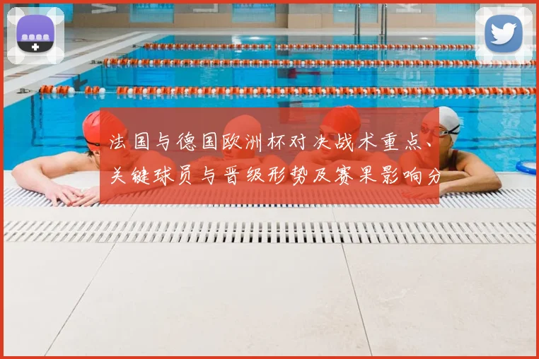 法国与德国欧洲杯对决战术重点、关键球员与晋级形势及赛果影响分析