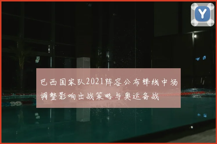 巴西国家队2021阵容公布锋线中场调整影响出战策略与奥运备战