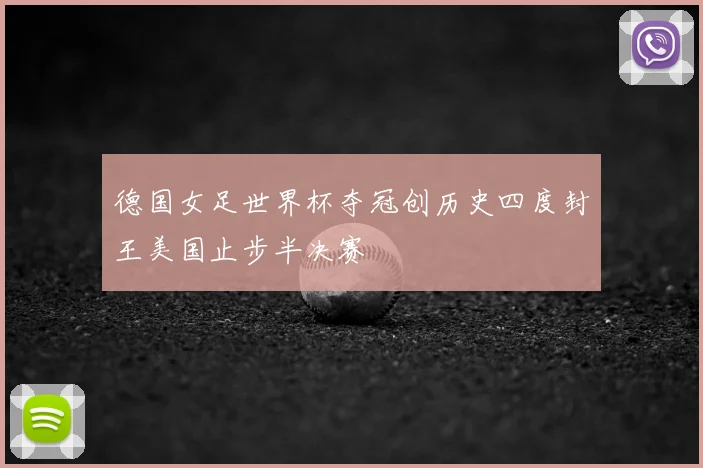 德国女足世界杯夺冠创历史四度封王美国止步半决赛
