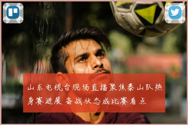 山东电视台现场直播聚焦泰山队热身赛进展 备战状态成比赛看点