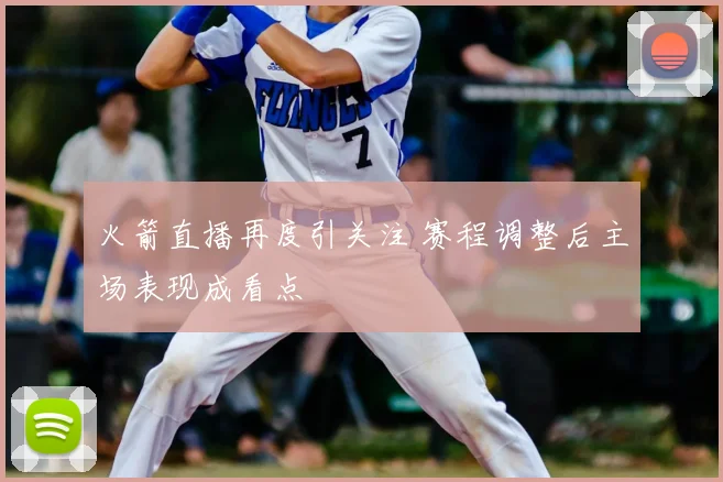 火箭直播再度引关注 赛程调整后主场表现成看点