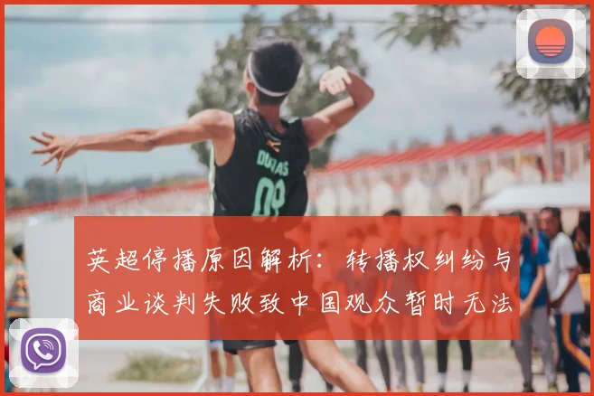 英超停播原因解析：转播权纠纷与商业谈判失败致中国观众暂时无法观看