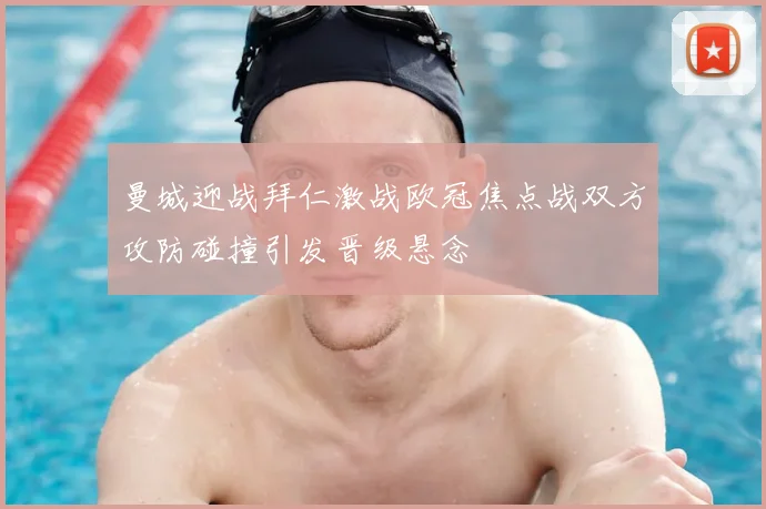 曼城迎战拜仁激战欧冠焦点战双方攻防碰撞引发晋级悬念