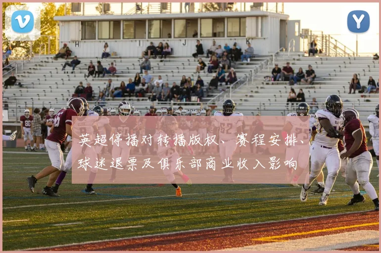 英超停播对转播版权、赛程安排、球迷退票及俱乐部商业收入影响