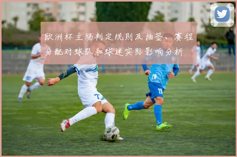 欧洲杯主场判定规则及抽签、赛程分配对球队和球迷实际影响分析