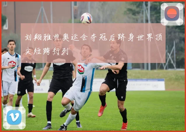 刘翔雅典奥运会夺冠后跻身世界顶尖短跨行列