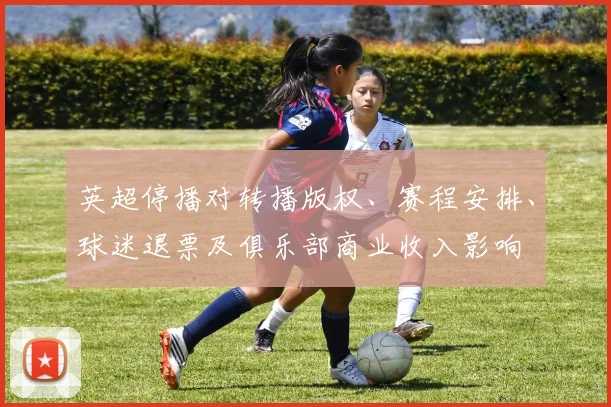 英超停播对转播版权、赛程安排、球迷退票及俱乐部商业收入影响