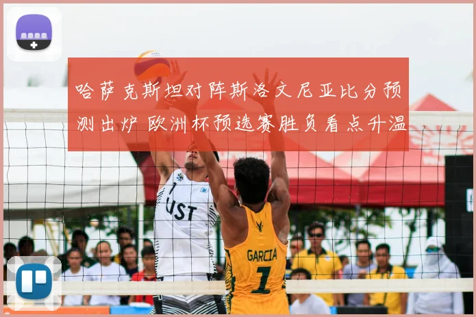 哈萨克斯坦对阵斯洛文尼亚比分预测出炉 欧洲杯预选赛胜负看点升温