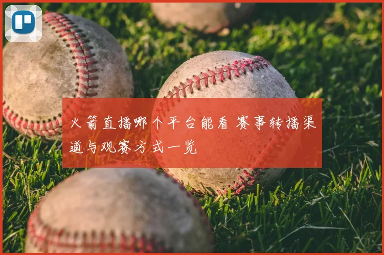 火箭直播哪个平台能看 赛事转播渠道与观赛方式一览