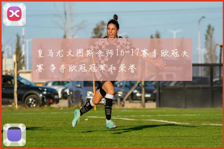 皇马尤文图斯会师16-17赛季欧冠决赛 争夺欧冠冠军和荣誉