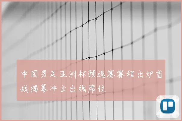中国男足亚洲杯预选赛赛程出炉首战揭幕冲击出线席位