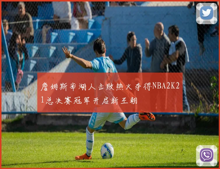 詹姆斯率湖人击败热火夺得NBA2K21总决赛冠军开启新王朝