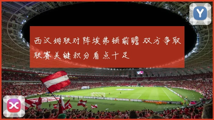 西汉姆联对阵埃弗顿前瞻 双方争取联赛关键积分看点十足