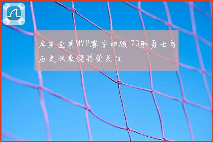 库里全票MVP赛季回顾 73胜勇士与历史级表现再受关注