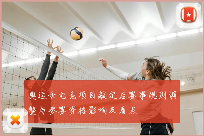 奥运会电竞项目敲定后赛事规则调整与参赛资格影响及看点
