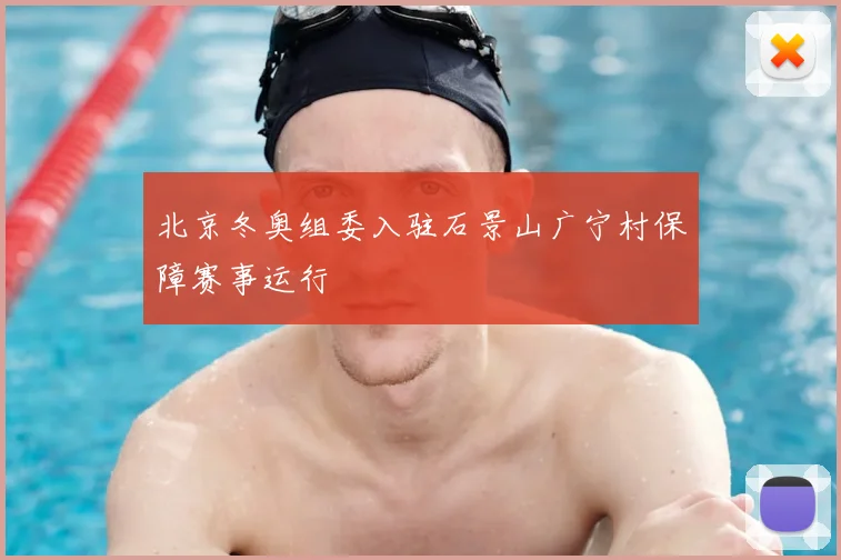 北京冬奥组委入驻石景山广宁村保障赛事运行